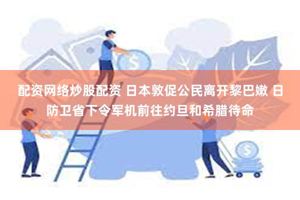 配资网络炒股配资 日本敦促公民离开黎巴嫩 日防卫省下令军机前往约旦和希腊待命