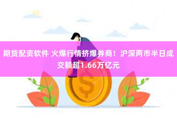 期货配资软件 火爆行情挤爆券商！沪深两市半日成交额超1.66万亿元