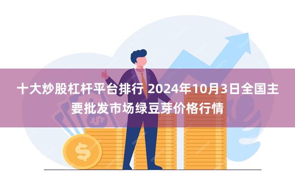 十大炒股杠杆平台排行 2024年10月3日全国主要批发市场绿豆芽价格行情