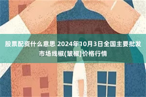 股票配资什么意思 2024年10月3日全国主要批发市场线椒(皱椒)价格行情