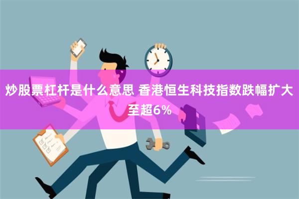 炒股票杠杆是什么意思 香港恒生科技指数跌幅扩大至超6%