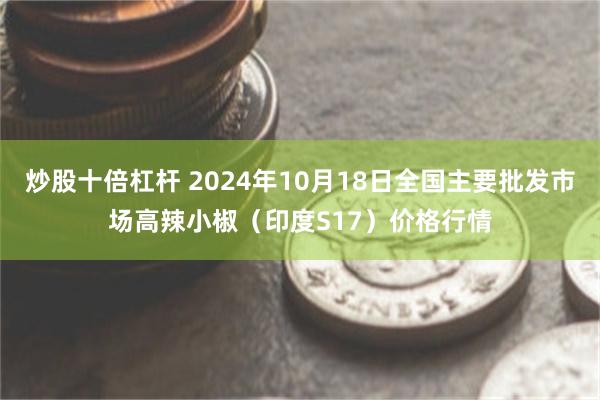 炒股十倍杠杆 2024年10月18日全国主要批发市场高辣小椒（印度S17）价格行情