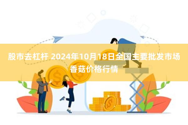 股市去杠杆 2024年10月18日全国主要批发市场香菇价格行情