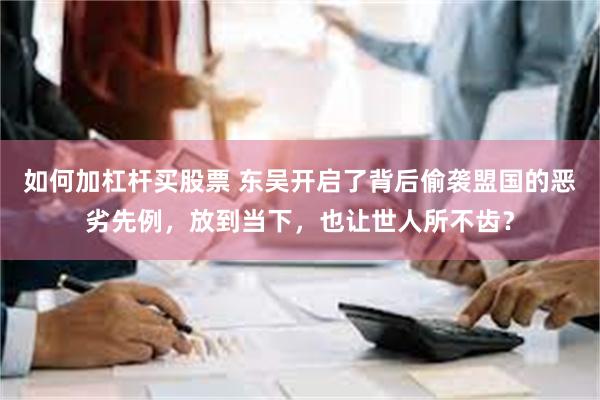 如何加杠杆买股票 东吴开启了背后偷袭盟国的恶劣先例，放到当下，也让世人所不齿？