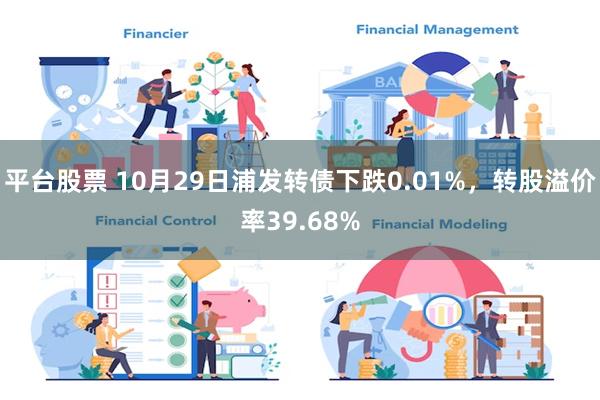 平台股票 10月29日浦发转债下跌0.01%，转股溢价率39.68%