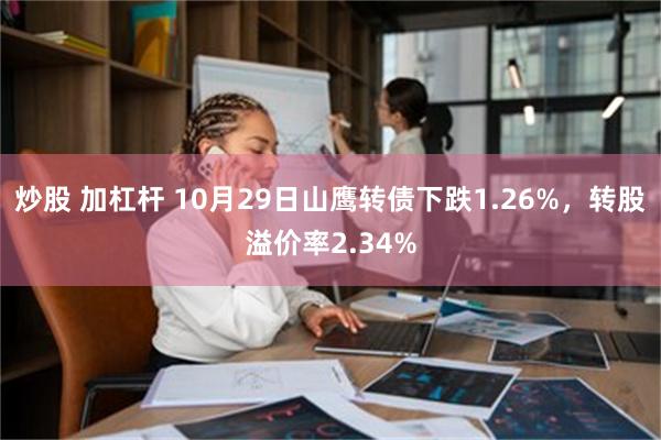 炒股 加杠杆 10月29日山鹰转债下跌1.26%，转股溢价率2.34%