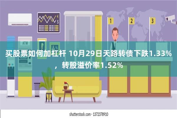 买股票如何加杠杆 10月29日天路转债下跌1.33%，转股溢价率1.52%