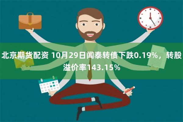 北京期货配资 10月29日闻泰转债下跌0.19%，转股溢价率143.15%