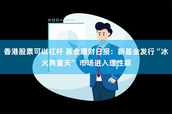 香港股票可以杠杆 基金理财日报：新基金发行“冰火两重天” 市场进入理性期