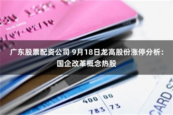 广东股票配资公司 9月18日龙高股份涨停分析：国企改革概念热股