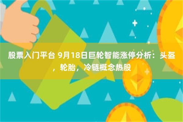 股票入门平台 9月18日巨轮智能涨停分析：头盔，轮胎，冷链概念热股