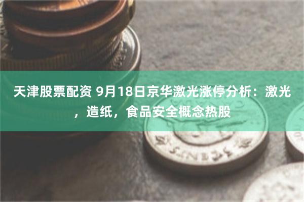 天津股票配资 9月18日京华激光涨停分析：激光，造纸，食品安全概念热股