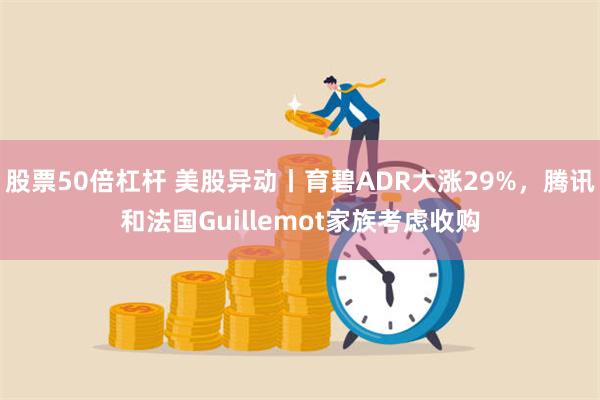 股票50倍杠杆 美股异动丨育碧ADR大涨29%，腾讯和法国Guillemot家族考虑收购