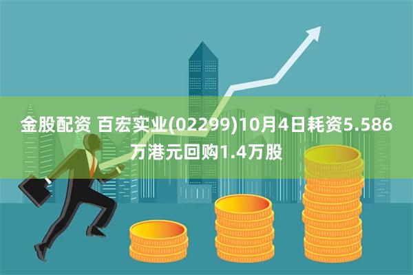 金股配资 百宏实业(02299)10月4日耗资5.586万港元回购1.4万股