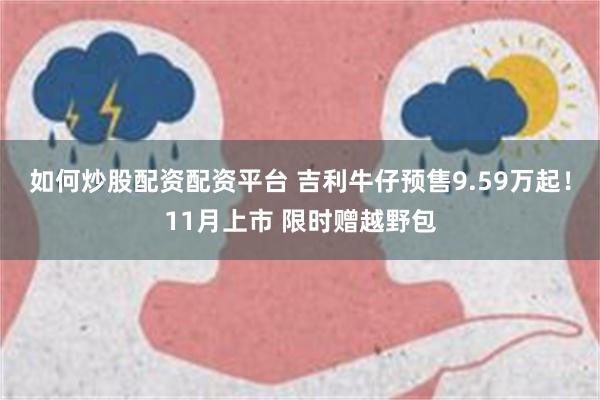 如何炒股配资配资平台 吉利牛仔预售9.59万起！11月上市 限时赠越野包