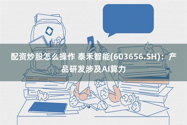 配资炒股怎么操作 泰禾智能(603656.SH)：产品研发涉及AI算力