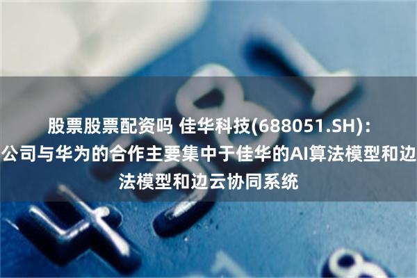 股票股票配资吗 佳华科技(688051.SH)：技术层面，公司与华为的合作主要集中于佳华的AI算法模型和边云协同系统