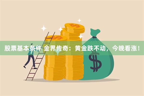 股票基本条件 金界传奇：黄金跌不动，今晚看涨！