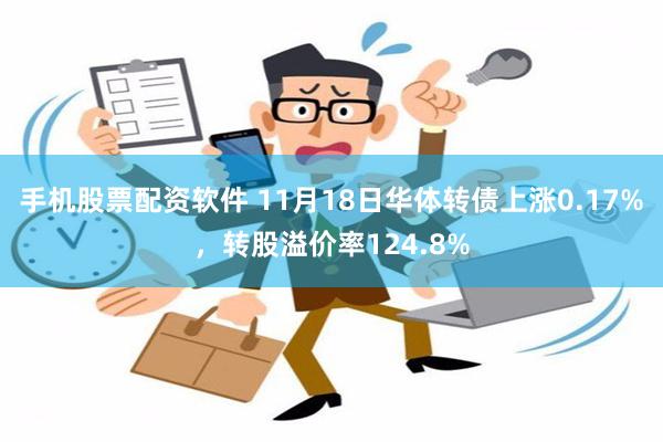 手机股票配资软件 11月18日华体转债上涨0.17%，转股溢价率124.8%