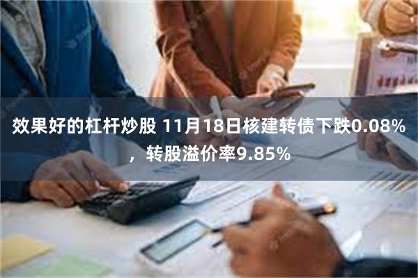 效果好的杠杆炒股 11月18日核建转债下跌0.08%，转股溢价率9.85%