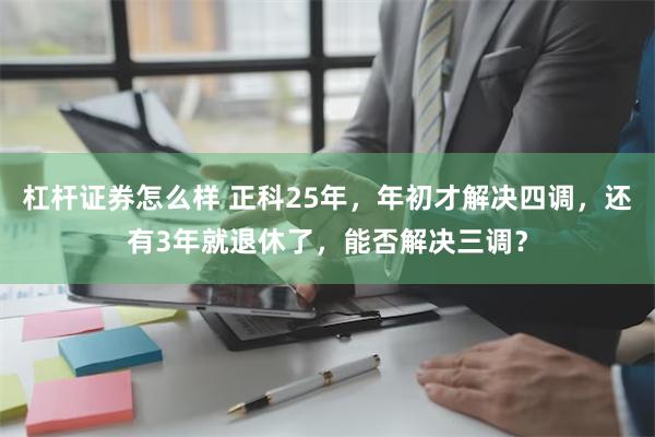 杠杆证券怎么样 正科25年，年初才解决四调，还有3年就退休了，能否解决三调？