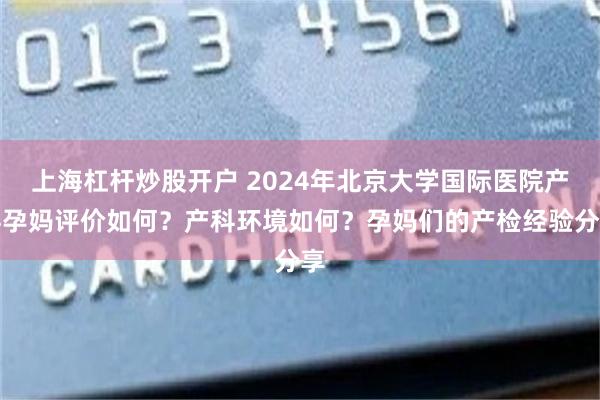 上海杠杆炒股开户 2024年北京大学国际医院产科孕妈评价如何