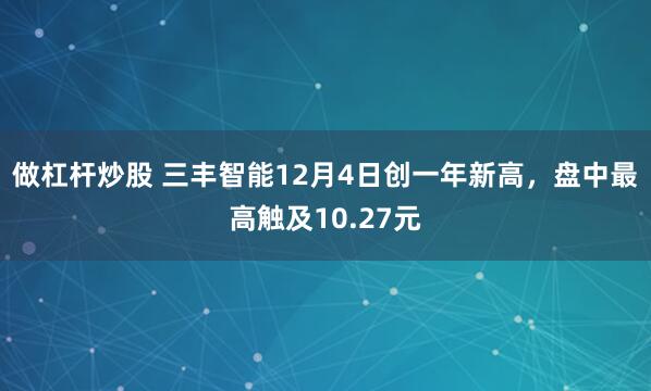 做杠杆炒股 三丰智能12月4日创一年新高，盘中最高触及10.27元