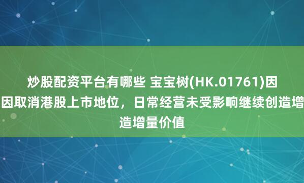 炒股配资平台有哪些 宝宝树(HK.01761)因客观原因取消港股上市地位，日常经营未受影响继续创造增量价值