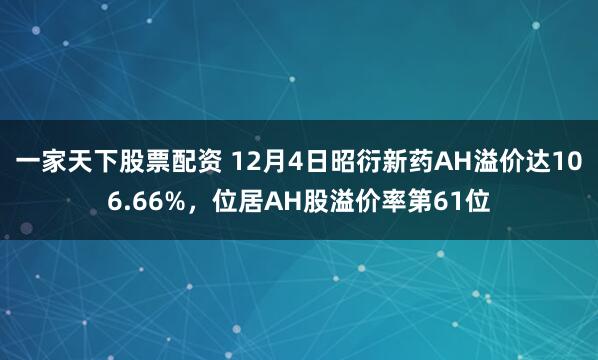 一家天下股票配资 12月4日昭衍新药AH溢价达106.66%，位居AH股溢价率第61位