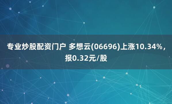 专业炒股配资门户 多想云(06696)上涨10.34%，报0.32元/股