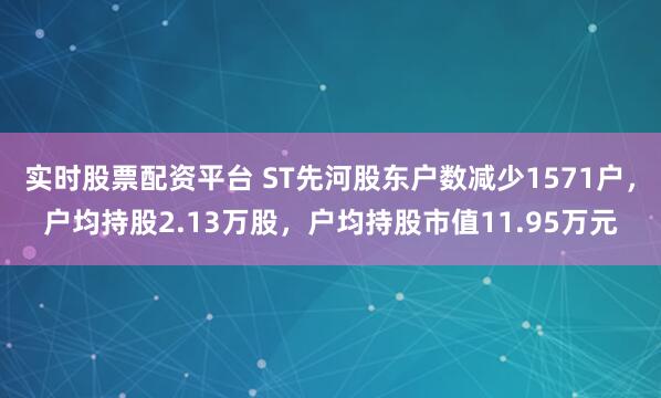 实时股票配资平台 ST先河股东户数减少1571户，户均持股2.13万股，户均持股市值11.95万元