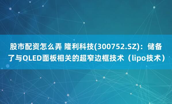 股市配资怎么弄 隆利科技(300752.SZ)：储备了与OLED面板相关的超窄边框技术（lipo技术）