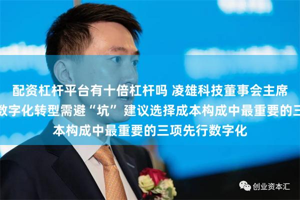 配资杠杆平台有十倍杠杆吗 凌雄科技董事会主席胡祚雄：企业数字化转型需避“坑” 建议选择成本构成中最重要的三项先行数字化