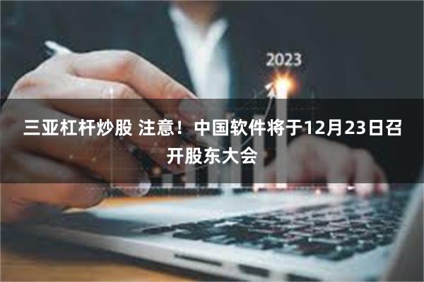 三亚杠杆炒股 注意！中国软件将于12月23日召开股东大会