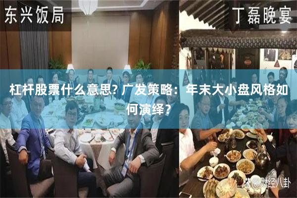 杠杆股票什么意思? 广发策略：年末大小盘风格如何演绎？