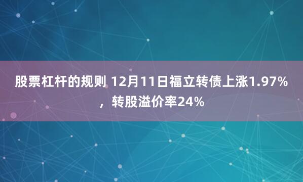 股票杠杆的规则 12月11日福立转债上涨1.97%，转股溢价率24%