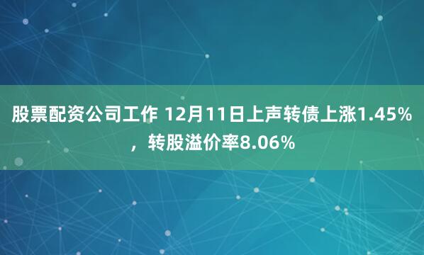 股票配资公司工作 12月11日上声转债上涨1.45%，转股溢价率8.06%