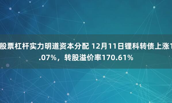 股票杠杆实力明道资本分配 12月11日锂科转债上涨1.07%，转股溢价率170.61%