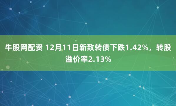 牛股网配资 12月11日新致转债下跌1.42%，转股溢价率2.13%