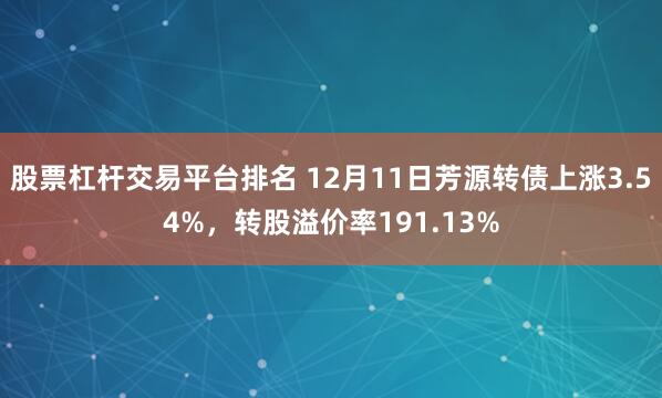 股票杠杆交易平台排名 12月11日芳源转债上涨3.54%，转股溢价率191.13%