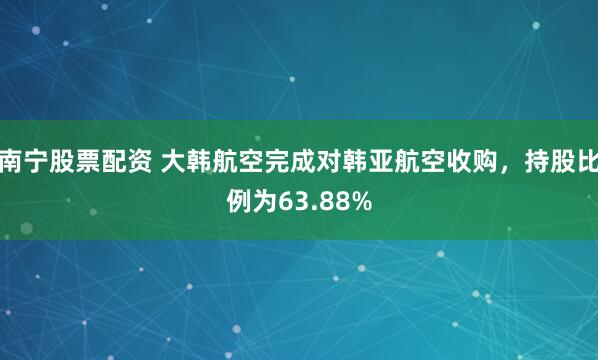 南宁股票配资 大韩航空完成对韩亚航空收购，持股比例为63.88%