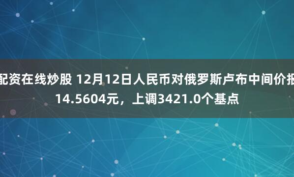 配资在线炒股 12月12日人民币对俄罗斯卢布中间价报14.5604元，上调3421.0个基点