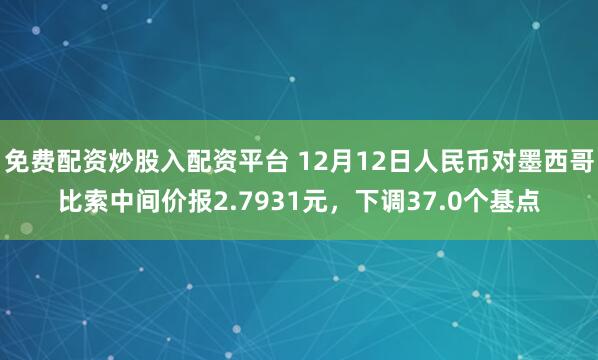 免费配资炒股入配资平台 12月12日人民币对墨西哥比索中间价报2.7931元，下调37.0个基点