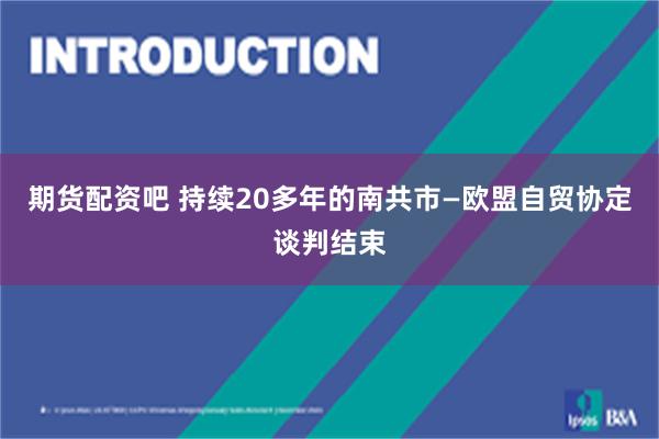 期货配资吧 持续20多年的南共市—欧盟自贸协定谈判结束