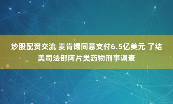 炒股配资交流 麦肯锡同意支付6.5亿美元 了结美司法部阿片类药物刑事调查