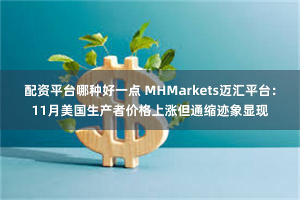 配资平台哪种好一点 MHMarkets迈汇平台：11月美国生产者价格上涨但通缩迹象显现