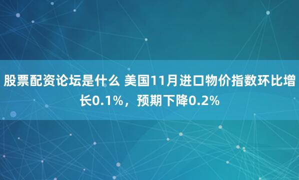 股票配资论坛是什么 美国11月进口物价指数环比增长0.1%，预期下降0.2%