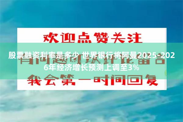 股票融资利率是多少 世界银行将阿曼2025-2026年经济增长预测上调至3%