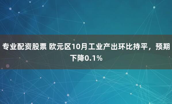 专业配资股票 欧元区10月工业产出环比持平，预期下降0.1%