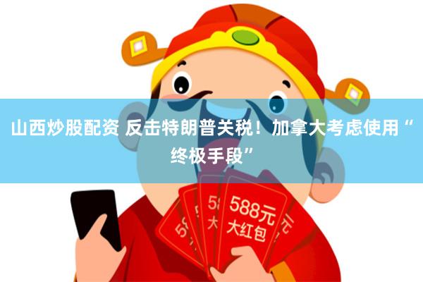 山西炒股配资 反击特朗普关税！加拿大考虑使用“终极手段”